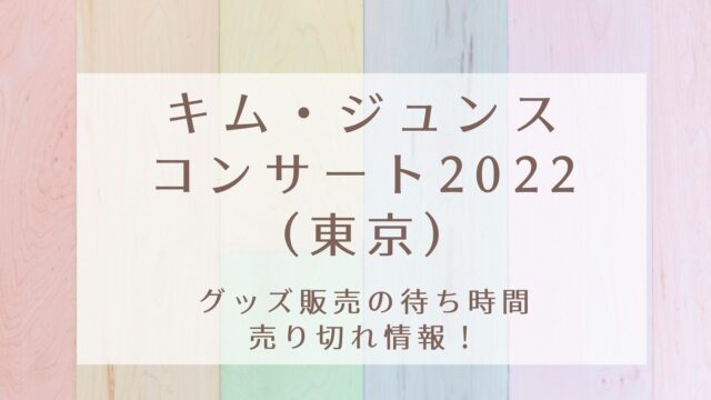 ジュンスコンサート22 東京 グッズ販売の待ち時間や売り切れ情報 Karin塔