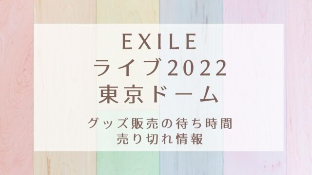 EXILEライブ2022東京ドーム！グッズ販売の待ち時間や売り切れ情報｜KARIN塔