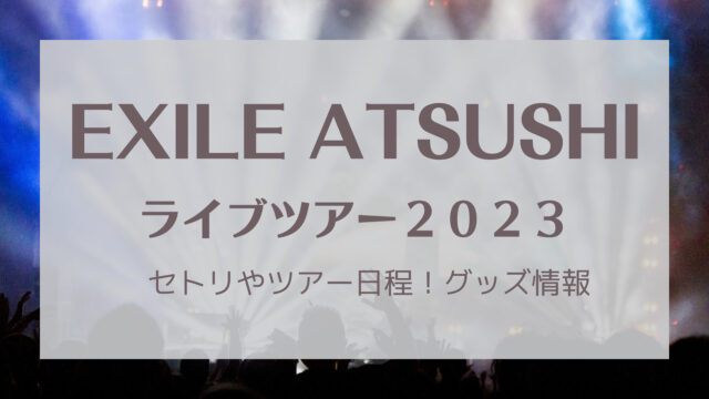 EXILE ATSUSHIライブ2023